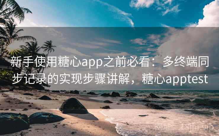 新手使用糖心app之前必看：多终端同步记录的实现步骤讲解，糖心apptest