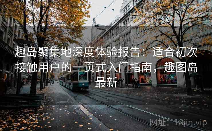 趣岛聚集地深度体验报告：适合初次接触用户的一页式入门指南，趣图岛最新