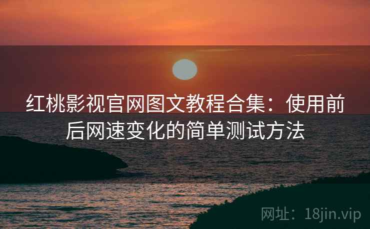 红桃影视官网图文教程合集：使用前后网速变化的简单测试方法