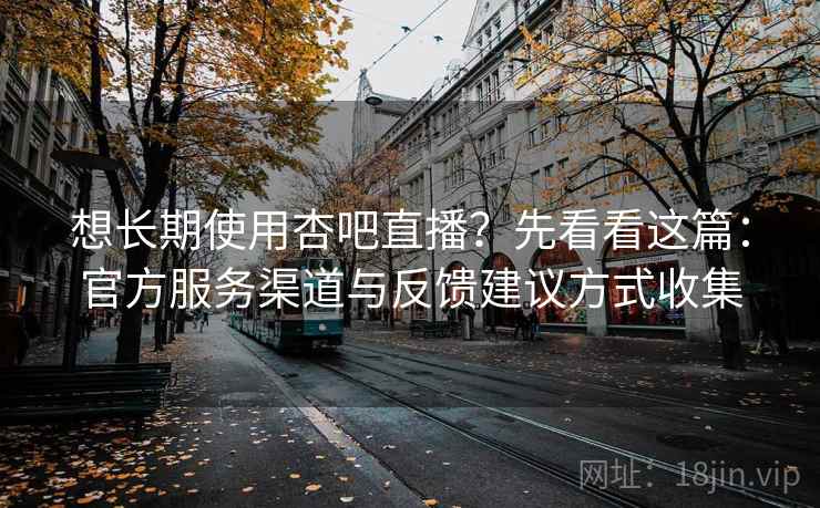 想长期使用杏吧直播？先看看这篇：官方服务渠道与反馈建议方式收集