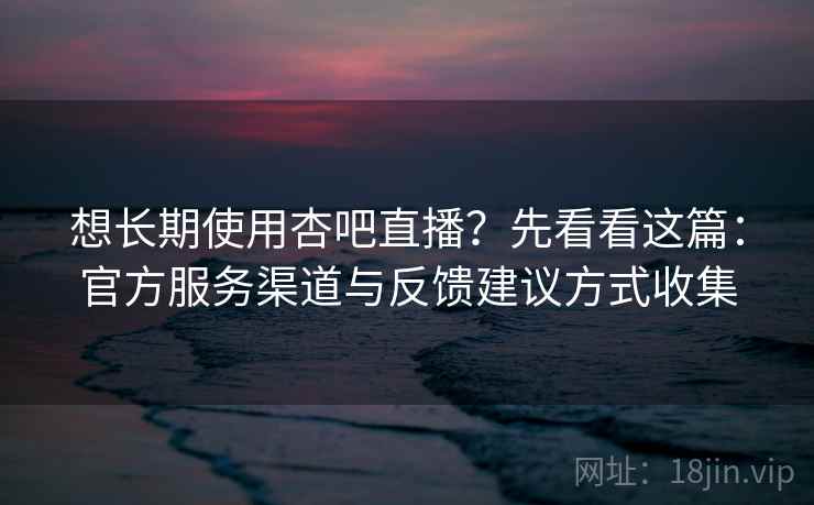 想长期使用杏吧直播？先看看这篇：官方服务渠道与反馈建议方式收集
