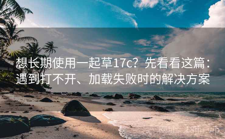 想长期使用一起草17c？先看看这篇：遇到打不开、加载失败时的解决方案