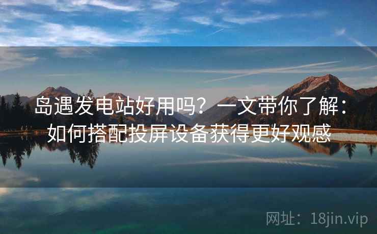 岛遇发电站好用吗？一文带你了解：如何搭配投屏设备获得更好观感