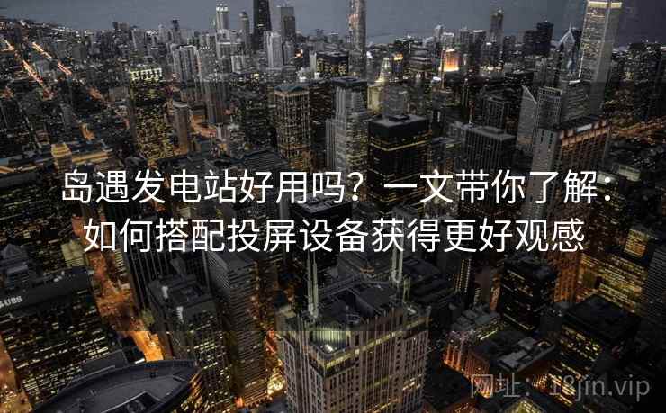 岛遇发电站好用吗？一文带你了解：如何搭配投屏设备获得更好观感