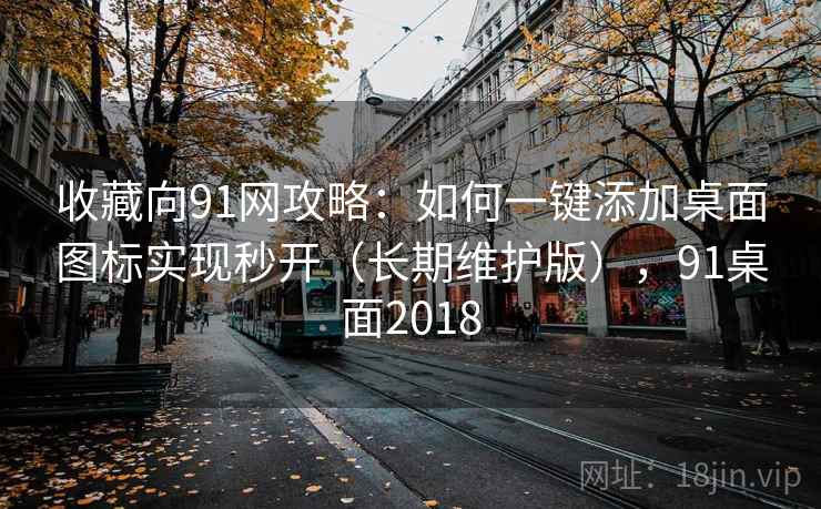 收藏向91网攻略：如何一键添加桌面图标实现秒开（长期维护版），91桌面2018