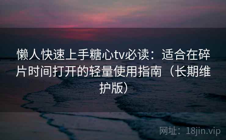懒人快速上手糖心tv必读：适合在碎片时间打开的轻量使用指南（长期维护版）