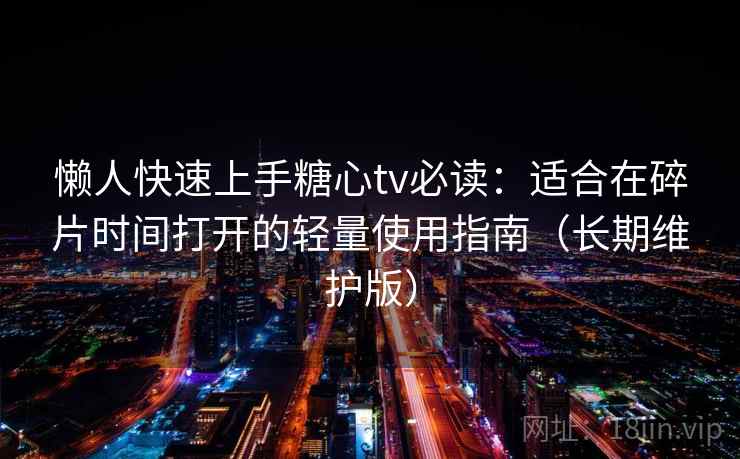 懒人快速上手糖心tv必读：适合在碎片时间打开的轻量使用指南（长期维护版）