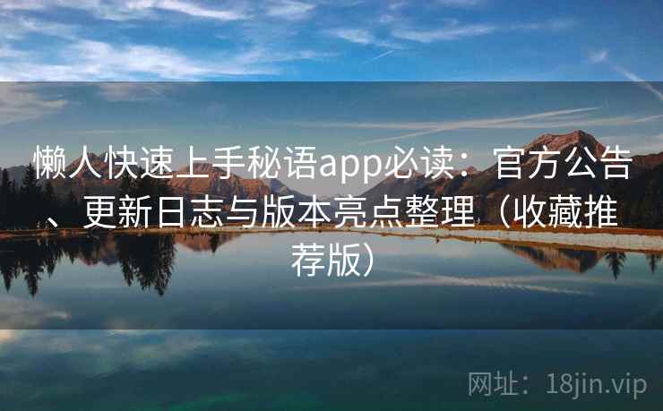懒人快速上手秘语app必读：官方公告、更新日志与版本亮点整理（收藏推荐版）