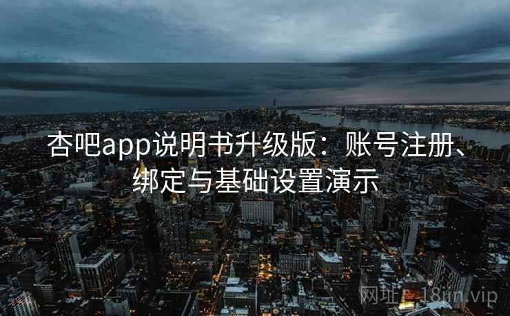 杏吧app说明书升级版：账号注册、绑定与基础设置演示