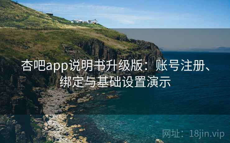 杏吧app说明书升级版：账号注册、绑定与基础设置演示