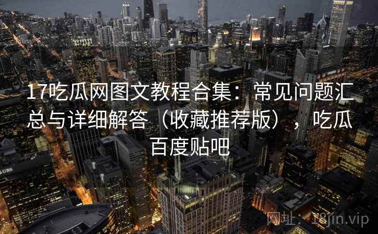 17吃瓜网图文教程合集：常见问题汇总与详细解答（收藏推荐版），吃瓜百度贴吧