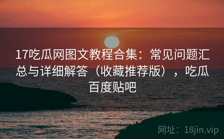 17吃瓜网图文教程合集：常见问题汇总与详细解答（收藏推荐版），吃瓜百度贴吧