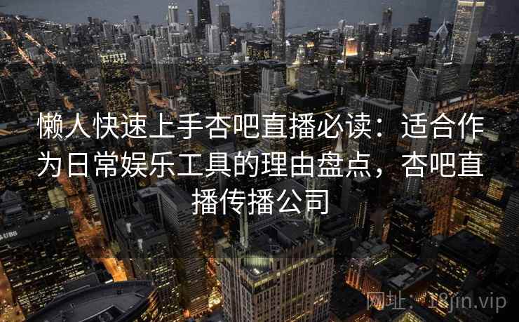 懒人快速上手杏吧直播必读：适合作为日常娱乐工具的理由盘点，杏吧直播传播公司