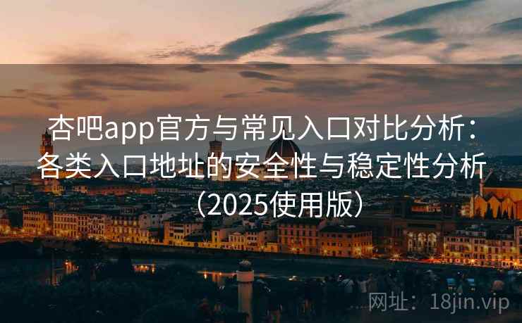 杏吧app官方与常见入口对比分析：各类入口地址的安全性与稳定性分析（2025使用版）