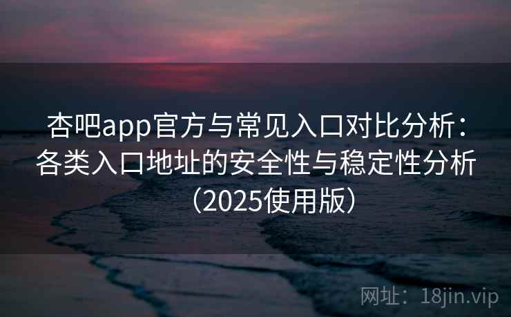 杏吧app官方与常见入口对比分析：各类入口地址的安全性与稳定性分析（2025使用版）