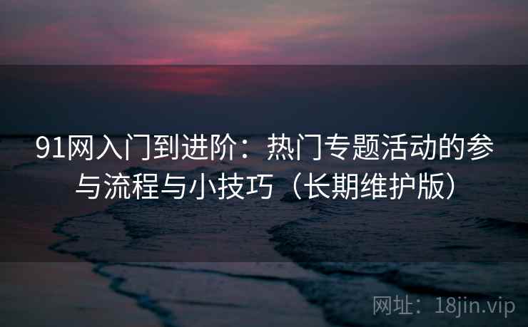 91网入门到进阶：热门专题活动的参与流程与小技巧（长期维护版）