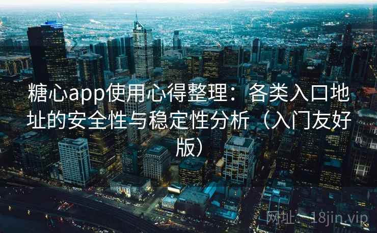 糖心app使用心得整理:各类入口地址的安全性与稳定性分析(入门友好版) 糖心app使用心得整理:各类入口地址的安全性与稳定性分析(入门友好版)