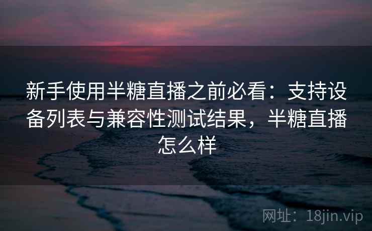 新手使用半糖直播之前必看：支持设备列表与兼容性测试结果，半糖直播怎么样