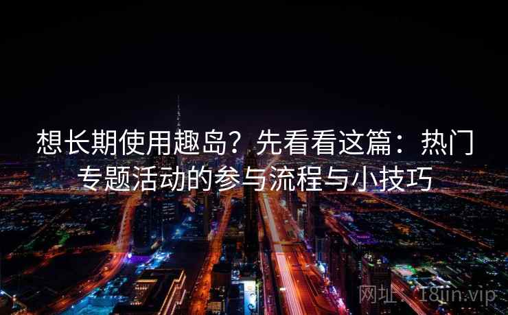 想长期使用趣岛？先看看这篇：热门专题活动的参与流程与小技巧