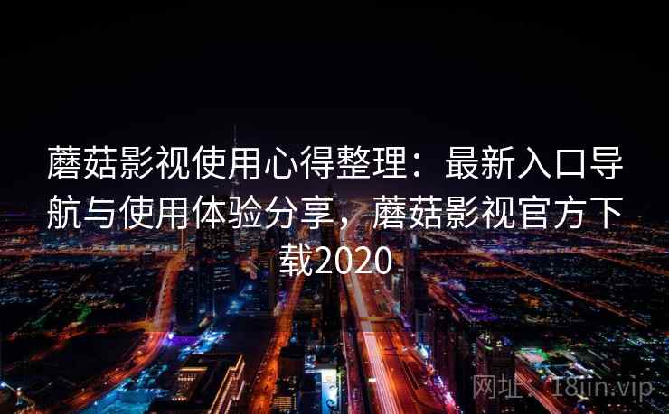 蘑菇影视使用心得整理：最新入口导航与使用体验分享，蘑菇影视官方下载2020