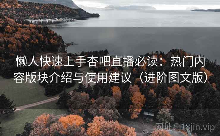 懒人快速上手杏吧直播必读：热门内容版块介绍与使用建议（进阶图文版）