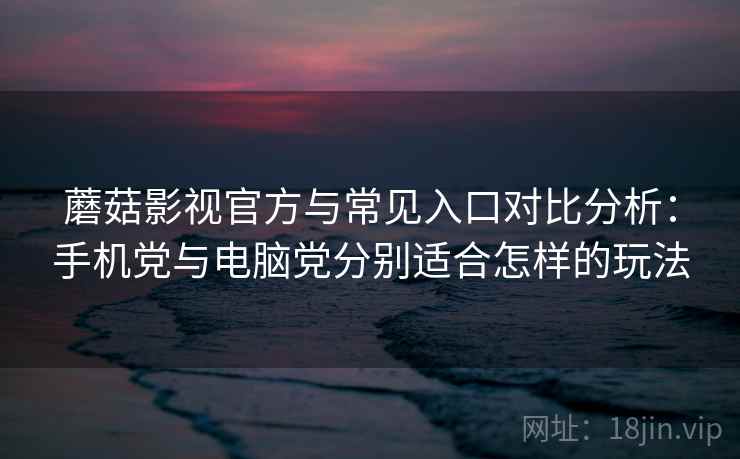 蘑菇影视官方与常见入口对比分析：手机党与电脑党分别适合怎样的玩法