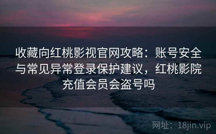 收藏向红桃影视官网攻略：账号安全与常见异常登录保护建议，红桃影院充值会员会盗号吗