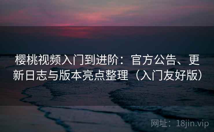 樱桃视频入门到进阶：官方公告、更新日志与版本亮点整理（入门友好版）
