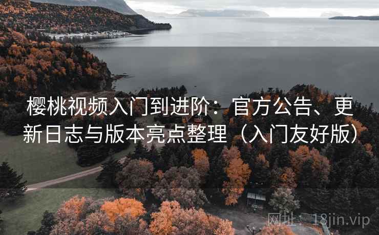 樱桃视频入门到进阶：官方公告、更新日志与版本亮点整理（入门友好版）