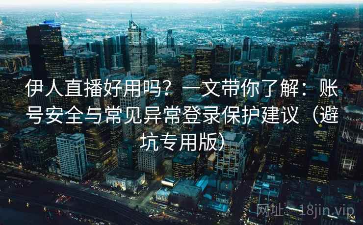 伊人直播好用吗?一文带你了解:账号安全与常见异常登录保护建议(避坑专用版) 伊人直播好用吗?一文带你了解:账号安全与常见异常登录保护建议(避坑专用版)