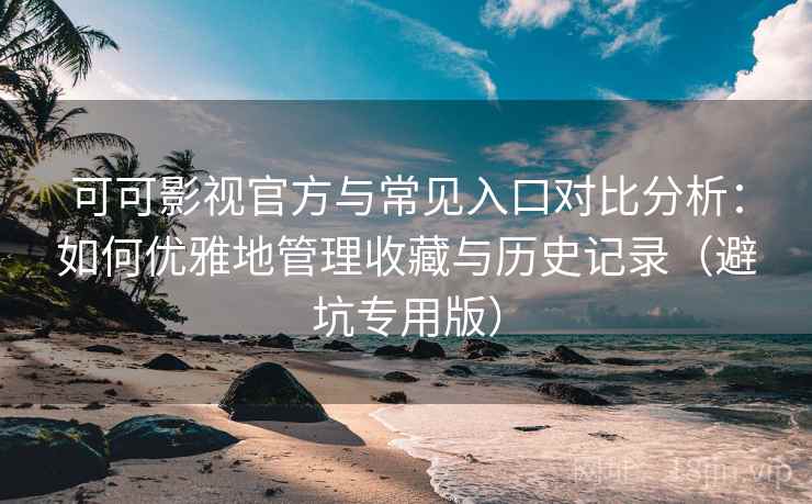 可可影视官方与常见入口对比分析：如何优雅地管理收藏与历史记录（避坑专用版）