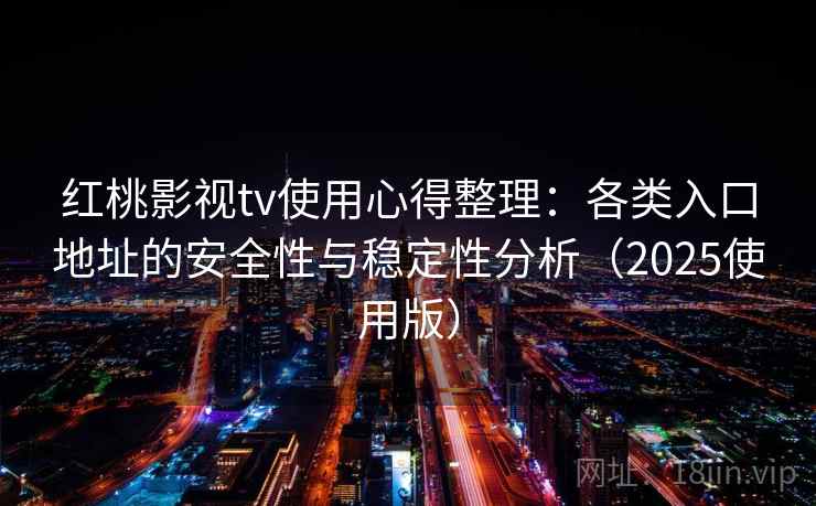 红桃影视tv使用心得整理：各类入口地址的安全性与稳定性分析（2025使用版）