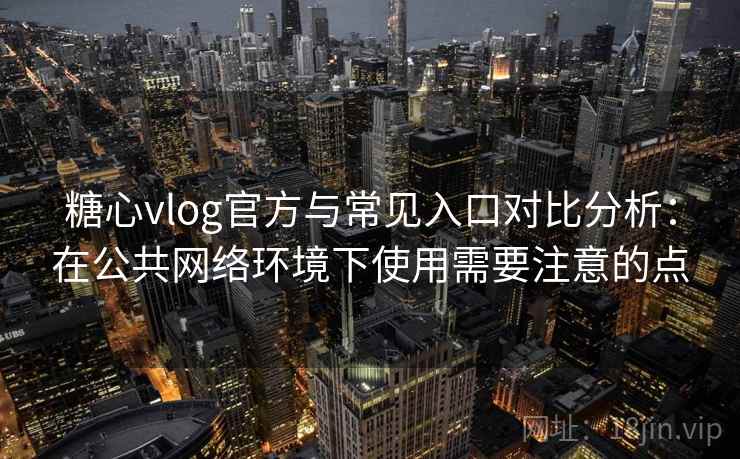 糖心vlog官方与常见入口对比分析：在公共网络环境下使用需要注意的点