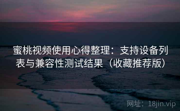 蜜桃视频使用心得整理：支持设备列表与兼容性测试结果（收藏推荐版）