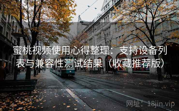 蜜桃视频使用心得整理：支持设备列表与兼容性测试结果（收藏推荐版）