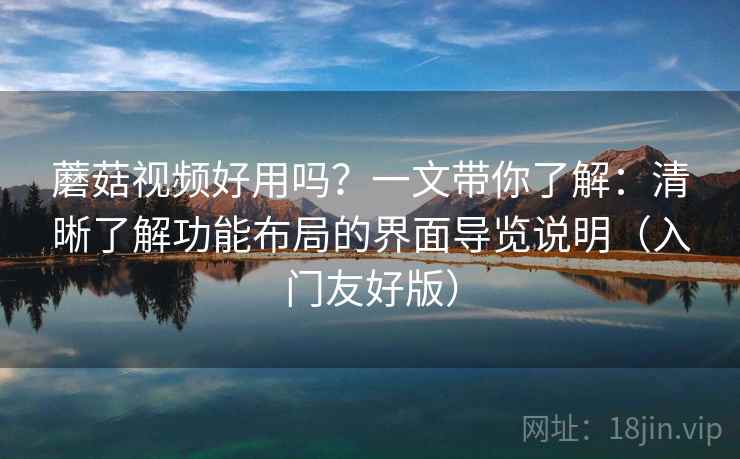 蘑菇视频好用吗？一文带你了解：清晰了解功能布局的界面导览说明（入门友好版）