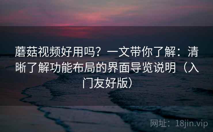 蘑菇视频好用吗？一文带你了解：清晰了解功能布局的界面导览说明（入门友好版）
