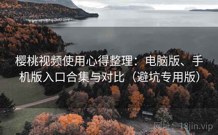 樱桃视频使用心得整理：电脑版、手机版入口合集与对比（避坑专用版）