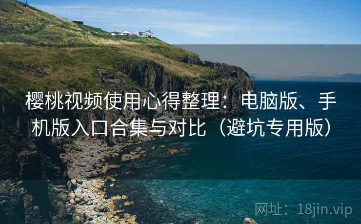 樱桃视频使用心得整理：电脑版、手机版入口合集与对比（避坑专用版）