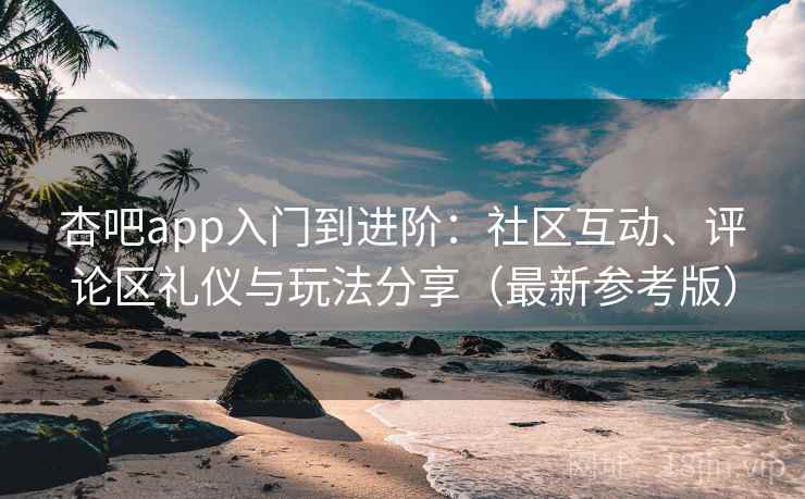 杏吧app入门到进阶：社区互动、评论区礼仪与玩法分享（最新参考版）