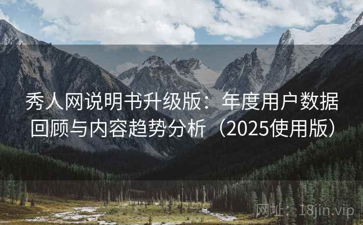秀人网说明书升级版：年度用户数据回顾与内容趋势分析（2025使用版）