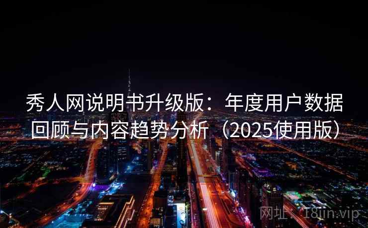 秀人网说明书升级版：年度用户数据回顾与内容趋势分析（2025使用版）