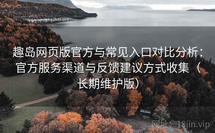 趣岛网页版官方与常见入口对比分析：官方服务渠道与反馈建议方式收集（长期维护版）
