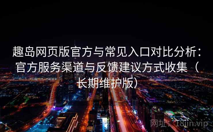 趣岛网页版官方与常见入口对比分析：官方服务渠道与反馈建议方式收集（长期维护版）