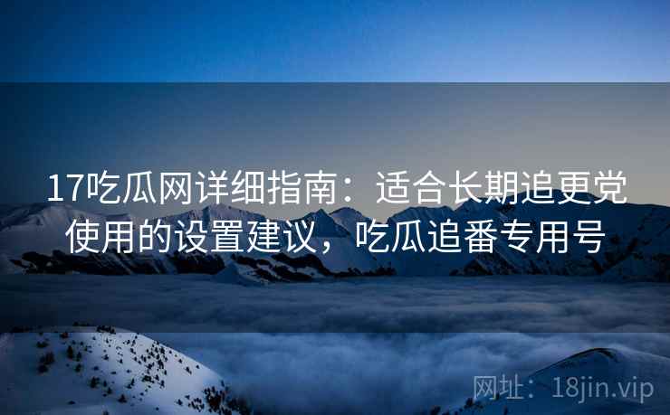 17吃瓜网详细指南：适合长期追更党使用的设置建议，吃瓜追番专用号