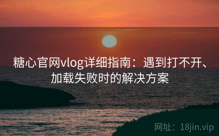 糖心官网vlog详细指南：遇到打不开、加载失败时的解决方案