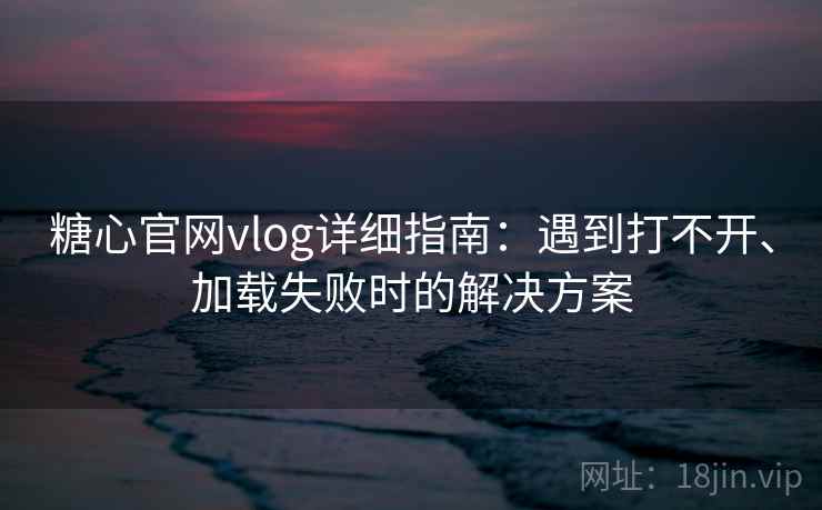 糖心官网vlog详细指南：遇到打不开、加载失败时的解决方案