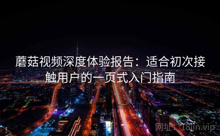 蘑菇视频深度体验报告：适合初次接触用户的一页式入门指南