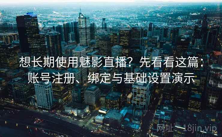 想长期使用魅影直播？先看看这篇：账号注册、绑定与基础设置演示