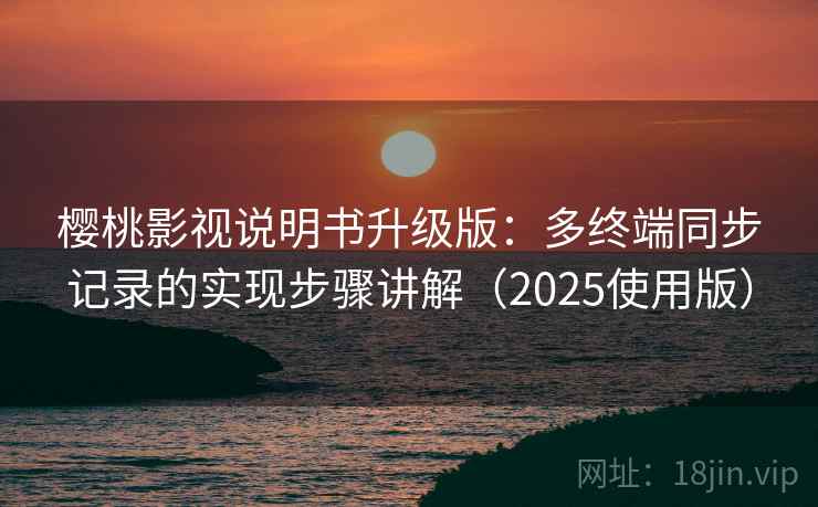 樱桃影视说明书升级版：多终端同步记录的实现步骤讲解（2025使用版）